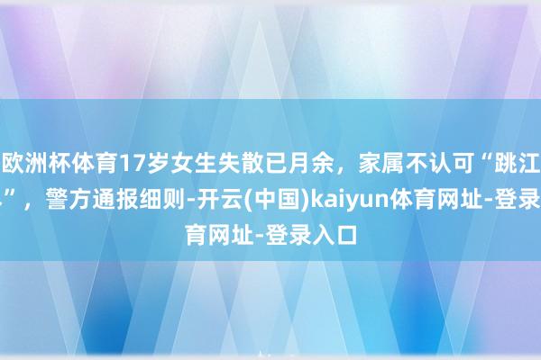 欧洲杯体育17岁女生失散已月余，家属不认可“跳江自尽”，警方通报细则-开云(中国)kaiyun体育网址-登录入口