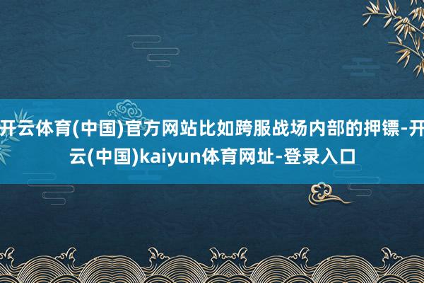 开云体育(中国)官方网站比如跨服战场内部的押镖-开云(中国)kaiyun体育网址-登录入口