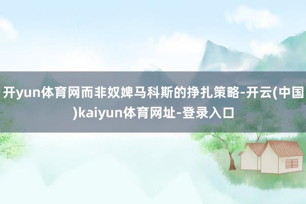 开yun体育网而非奴婢马科斯的挣扎策略-开云(中国)kaiyun体育网址-登录入口