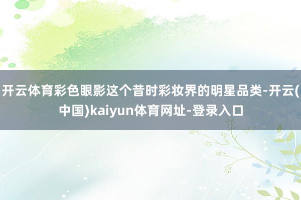 开云体育彩色眼影这个昔时彩妆界的明星品类-开云(中国)kaiyun体育网址-登录入口