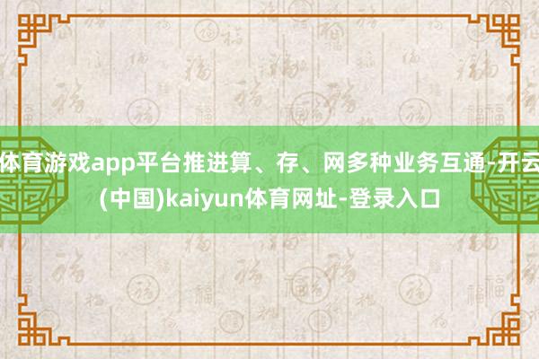 体育游戏app平台推进算、存、网多种业务互通-开云(中国)kaiyun体育网址-登录入口