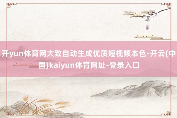 开yun体育网大致自动生成优质短视频本色-开云(中国)kaiyun体育网址-登录入口