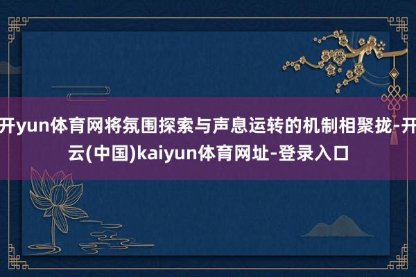 开yun体育网将氛围探索与声息运转的机制相聚拢-开云(中国)kaiyun体育网址-登录入口