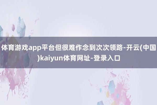 体育游戏app平台但很难作念到次次领路-开云(中国)kaiyun体育网址-登录入口