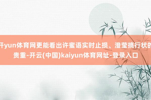 开yun体育网更能看出许蜜语实时止损、澄莹搞行状的贵重-开云(中国)kaiyun体育网址-登录入口