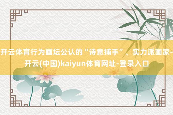开云体育行为画坛公认的“诗意捕手”、实力派画家-开云(中国)kaiyun体育网址-登录入口