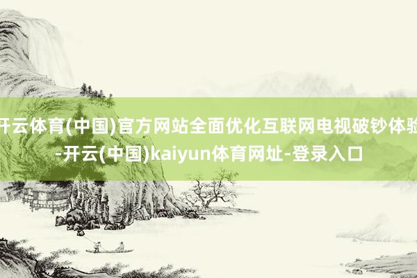 开云体育(中国)官方网站全面优化互联网电视破钞体验-开云(中国)kaiyun体育网址-登录入口