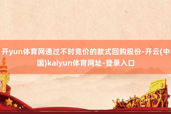 开yun体育网通过不时竞价的款式回购股份-开云(中国)kaiyun体育网址-登录入口
