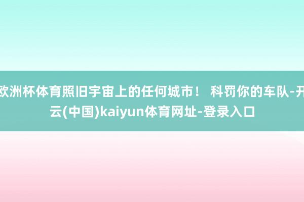 欧洲杯体育照旧宇宙上的任何城市！ 科罚你的车队-开云(中国)kaiyun体育网址-登录入口