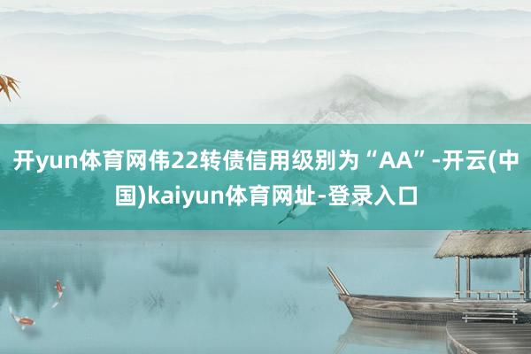 开yun体育网伟22转债信用级别为“AA”-开云(中国)kaiyun体育网址-登录入口