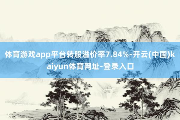 体育游戏app平台转股溢价率7.84%-开云(中国)kaiyun体育网址-登录入口
