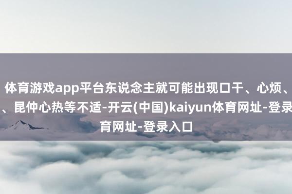 体育游戏app平台东说念主就可能出现口干、心烦、冷汗、昆仲心热等不适-开云(中国)kaiyun体育网址-登录入口