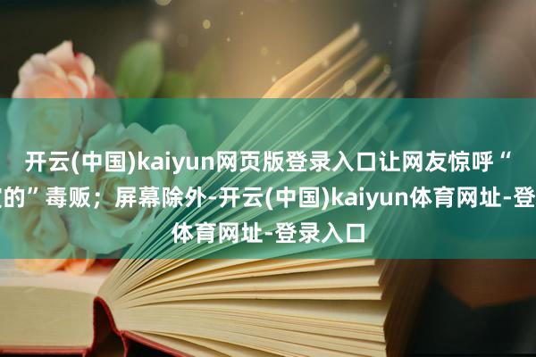 开云(中国)kaiyun网页版登录入口让网友惊呼“不像演的”毒贩；屏幕除外-开云(中国)kaiyun体育网址-登录入口