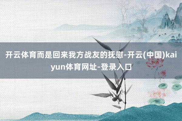 开云体育而是回来我方战友的抚慰-开云(中国)kaiyun体育网址-登录入口