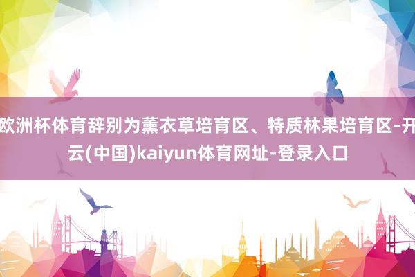 欧洲杯体育辞别为薰衣草培育区、特质林果培育区-开云(中国)kaiyun体育网址-登录入口