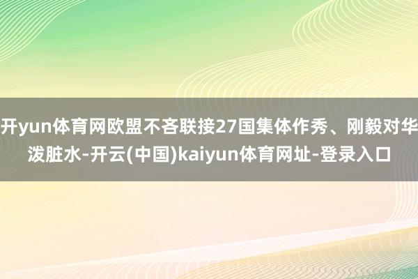 开yun体育网欧盟不吝联接27国集体作秀、刚毅对华泼脏水-开云(中国)kaiyun体育网址-登录入口