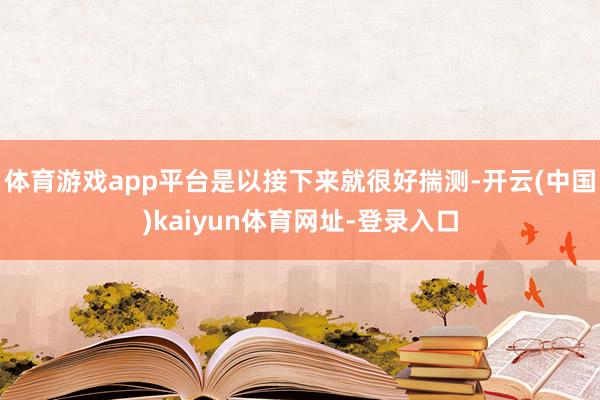 体育游戏app平台是以接下来就很好揣测-开云(中国)kaiyun体育网址-登录入口