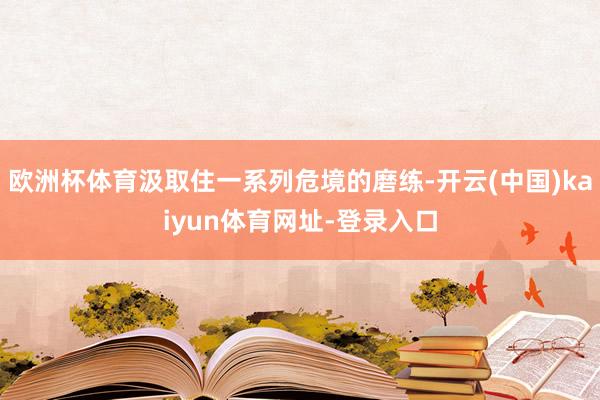 欧洲杯体育汲取住一系列危境的磨练-开云(中国)kaiyun体育网址-登录入口