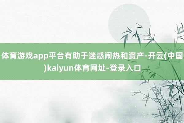 体育游戏app平台有助于迷惑闹热和资产-开云(中国)kaiyun体育网址-登录入口