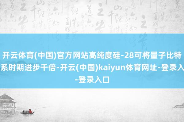 开云体育(中国)官方网站高纯度硅-28可将量子比特干系时期进步千倍-开云(中国)kaiyun体育网址-登录入口