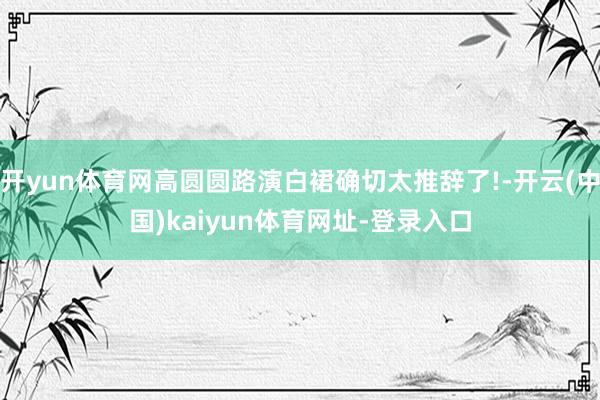 开yun体育网高圆圆路演白裙确切太推辞了!-开云(中国)kaiyun体育网址-登录入口