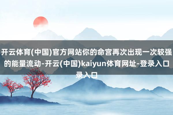 开云体育(中国)官方网站你的命宫再次出现一次较强的能量流动-开云(中国)kaiyun体育网址-登录入口
