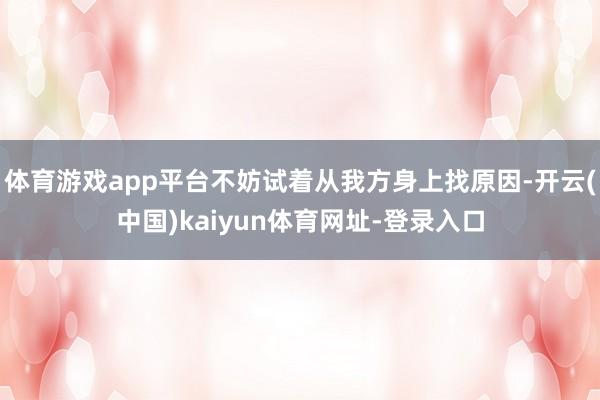 体育游戏app平台不妨试着从我方身上找原因-开云(中国)kaiyun体育网址-登录入口