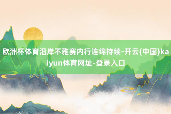 欧洲杯体育沿岸不雅赛内行连绵持续-开云(中国)kaiyun体育网址-登录入口
