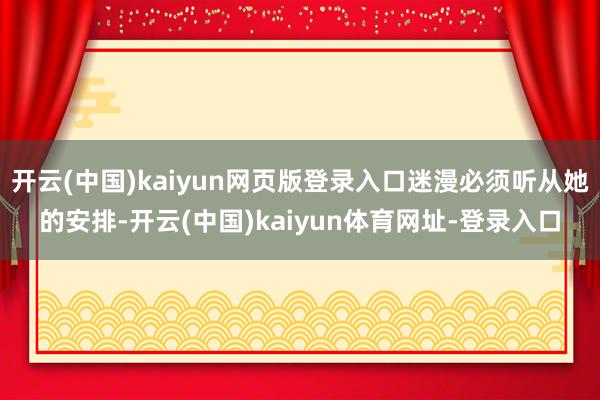 开云(中国)kaiyun网页版登录入口迷漫必须听从她的安排-开云(中国)kaiyun体育网址-登录入口