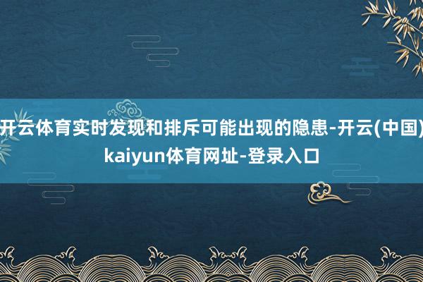 开云体育实时发现和排斥可能出现的隐患-开云(中国)kaiyun体育网址-登录入口