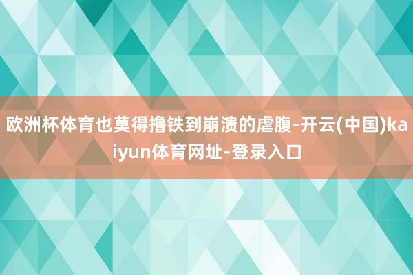 欧洲杯体育也莫得撸铁到崩溃的虐腹-开云(中国)kaiyun体育网址-登录入口