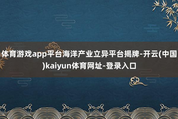 体育游戏app平台海洋产业立异平台揭牌-开云(中国)kaiyun体育网址-登录入口